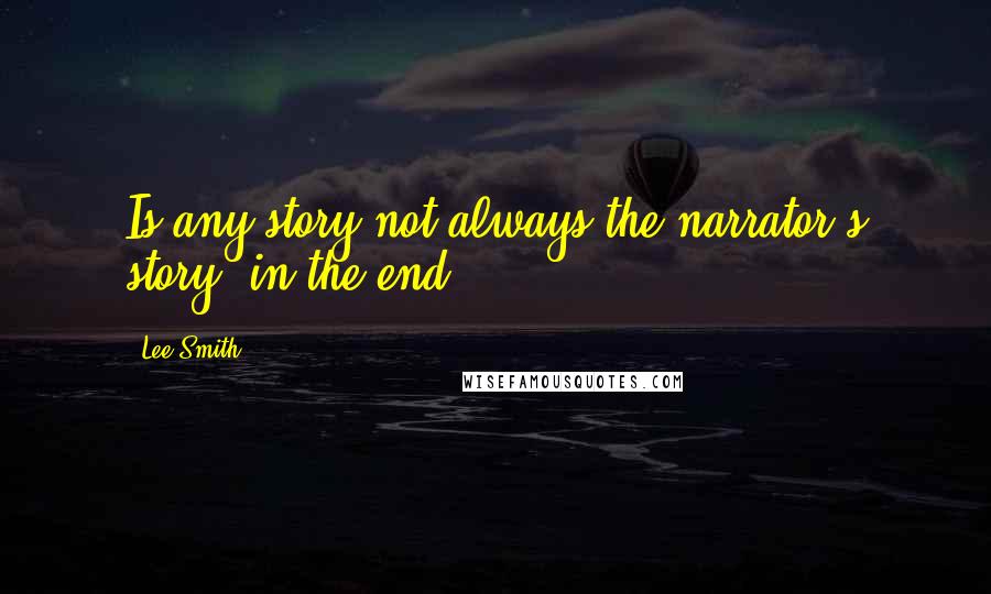 Lee Smith Quotes: Is any story not always the narrator's story, in the end?