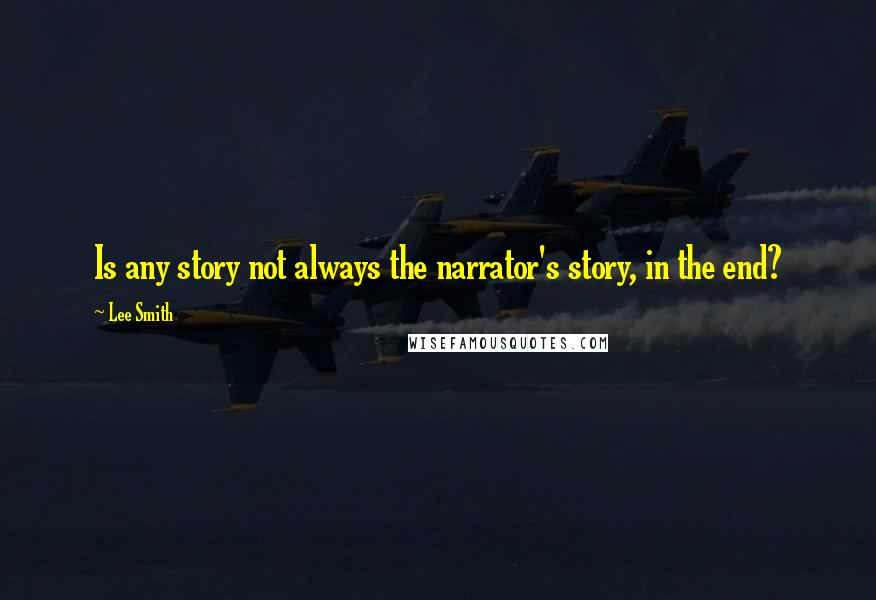 Lee Smith Quotes: Is any story not always the narrator's story, in the end?