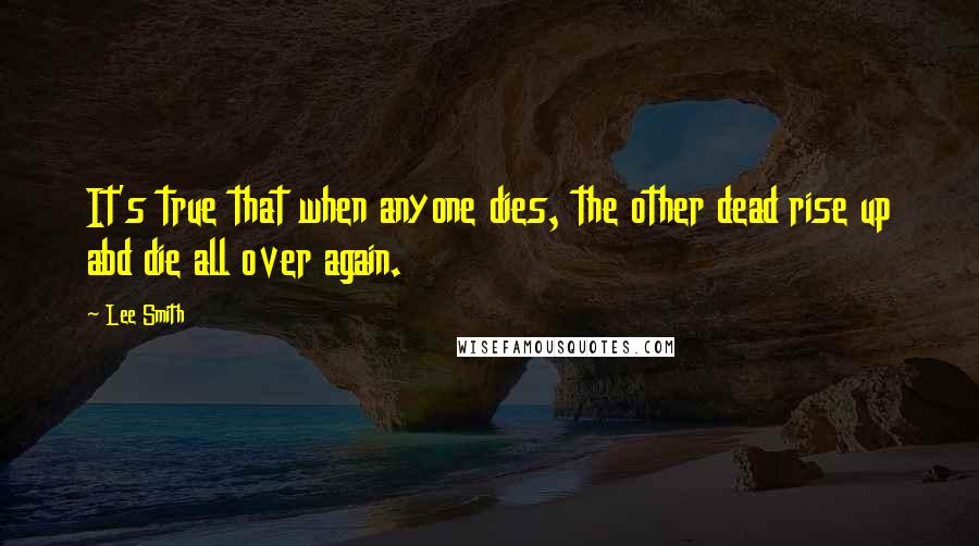 Lee Smith Quotes: It's true that when anyone dies, the other dead rise up abd die all over again.