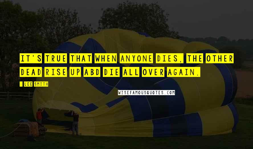 Lee Smith Quotes: It's true that when anyone dies, the other dead rise up abd die all over again.