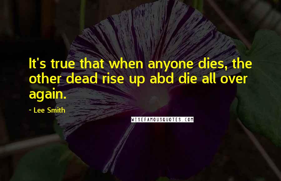 Lee Smith Quotes: It's true that when anyone dies, the other dead rise up abd die all over again.