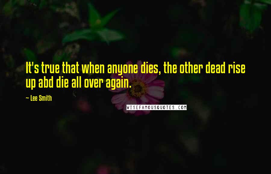 Lee Smith Quotes: It's true that when anyone dies, the other dead rise up abd die all over again.