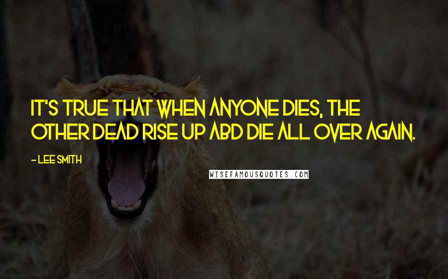 Lee Smith Quotes: It's true that when anyone dies, the other dead rise up abd die all over again.