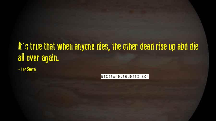 Lee Smith Quotes: It's true that when anyone dies, the other dead rise up abd die all over again.
