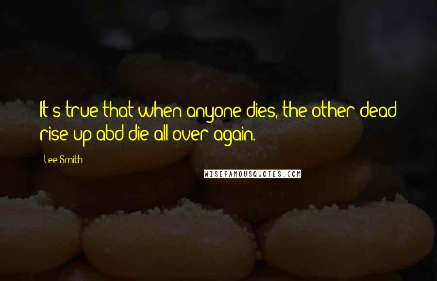 Lee Smith Quotes: It's true that when anyone dies, the other dead rise up abd die all over again.