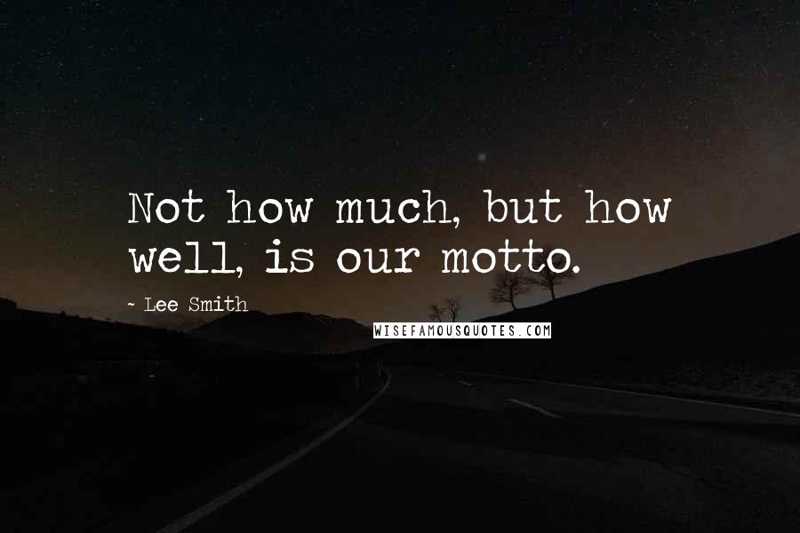 Lee Smith Quotes: Not how much, but how well, is our motto.