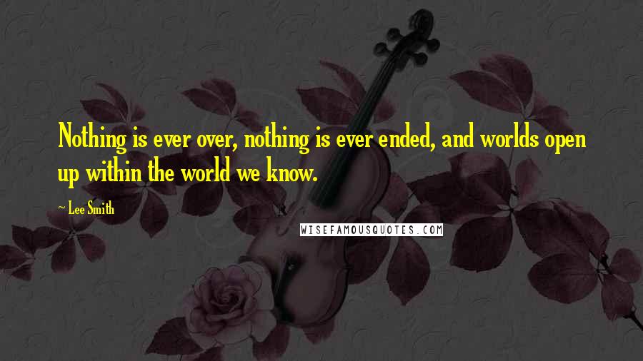 Lee Smith Quotes: Nothing is ever over, nothing is ever ended, and worlds open up within the world we know.