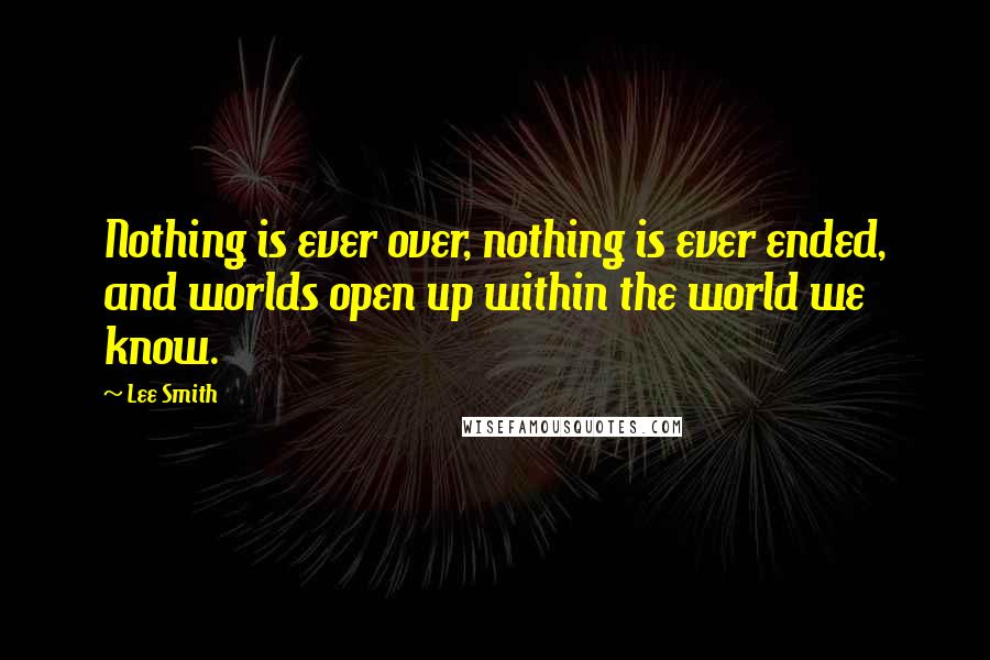 Lee Smith Quotes: Nothing is ever over, nothing is ever ended, and worlds open up within the world we know.