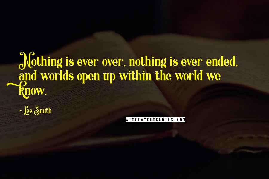Lee Smith Quotes: Nothing is ever over, nothing is ever ended, and worlds open up within the world we know.