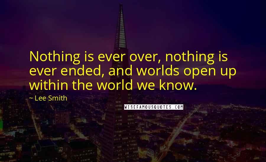 Lee Smith Quotes: Nothing is ever over, nothing is ever ended, and worlds open up within the world we know.