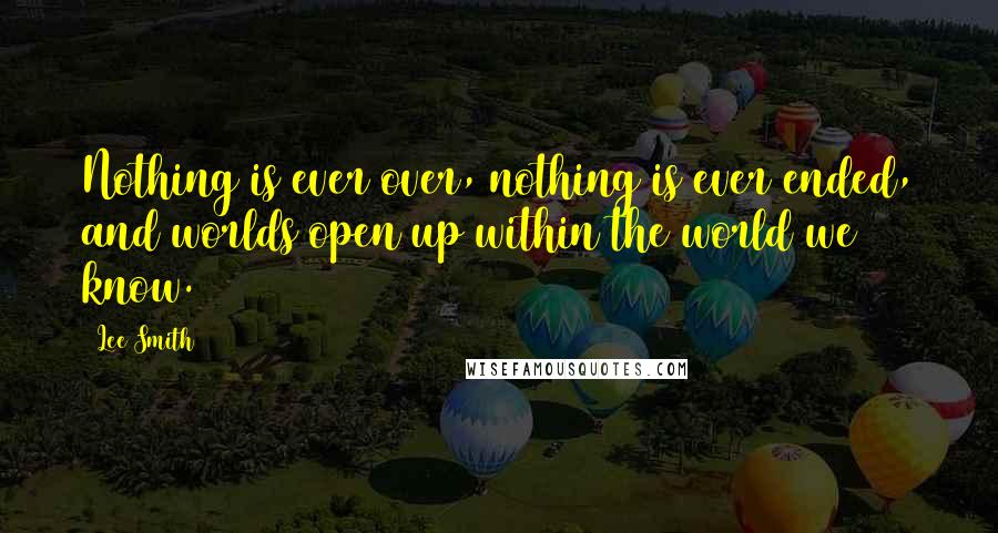 Lee Smith Quotes: Nothing is ever over, nothing is ever ended, and worlds open up within the world we know.