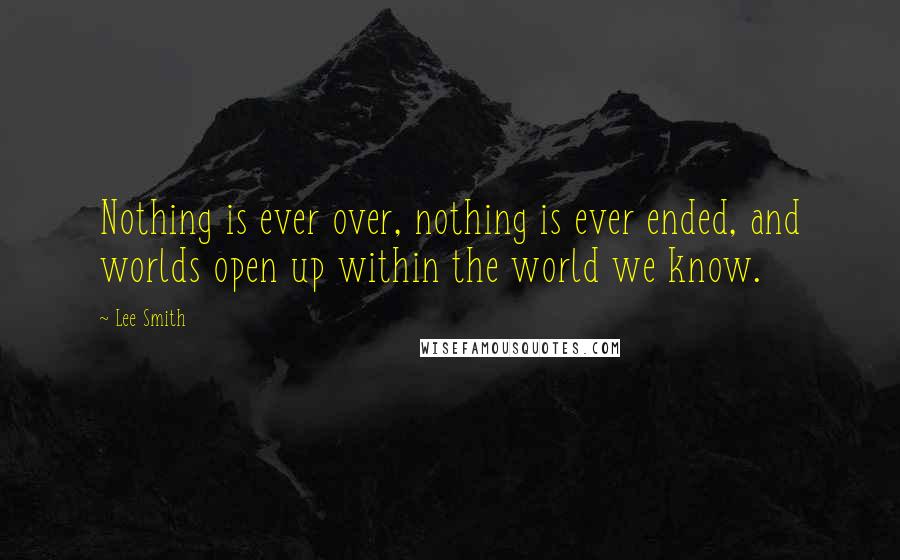 Lee Smith Quotes: Nothing is ever over, nothing is ever ended, and worlds open up within the world we know.