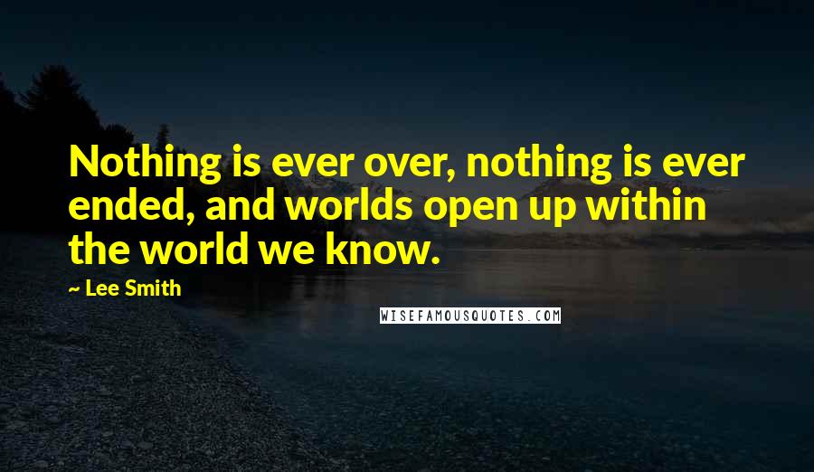 Lee Smith Quotes: Nothing is ever over, nothing is ever ended, and worlds open up within the world we know.