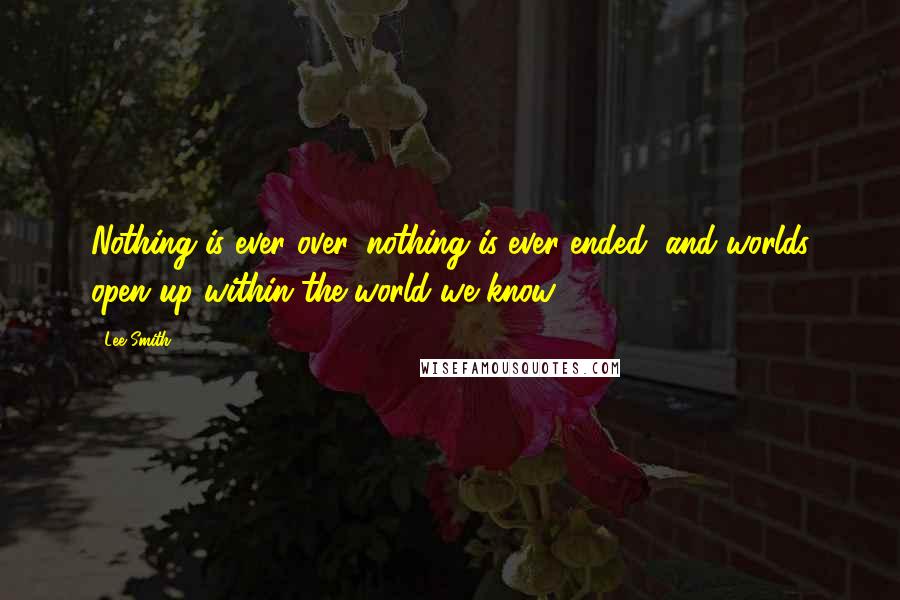 Lee Smith Quotes: Nothing is ever over, nothing is ever ended, and worlds open up within the world we know.