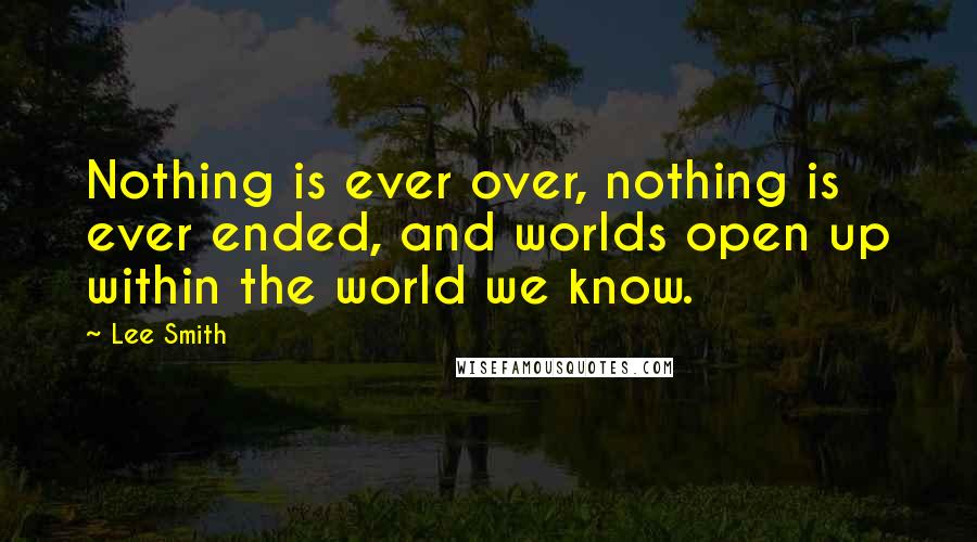 Lee Smith Quotes: Nothing is ever over, nothing is ever ended, and worlds open up within the world we know.