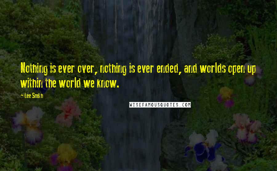 Lee Smith Quotes: Nothing is ever over, nothing is ever ended, and worlds open up within the world we know.