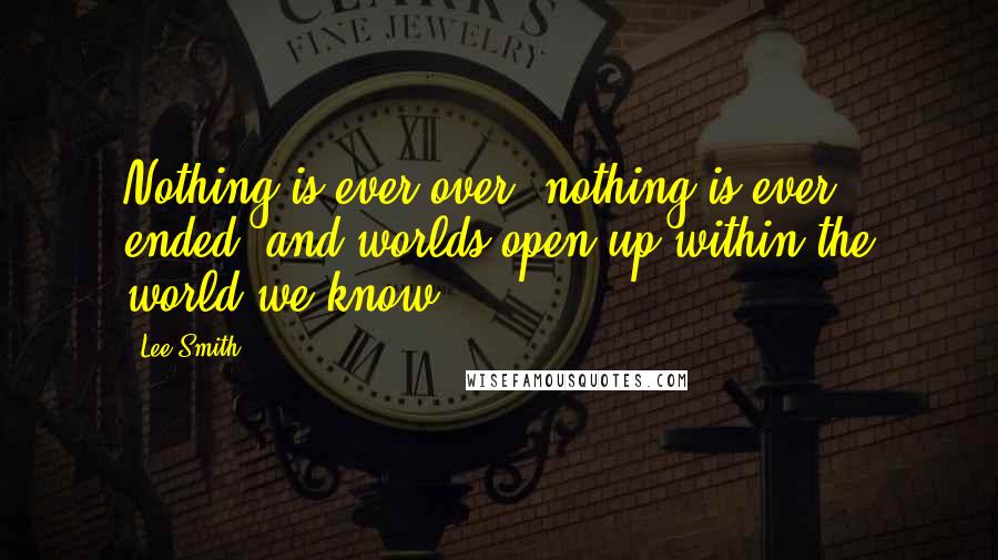 Lee Smith Quotes: Nothing is ever over, nothing is ever ended, and worlds open up within the world we know.