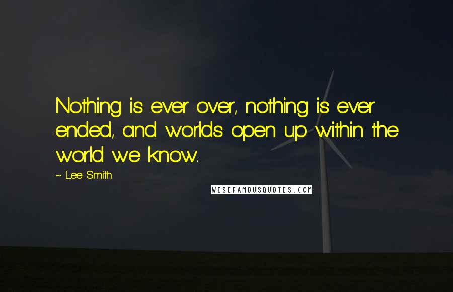 Lee Smith Quotes: Nothing is ever over, nothing is ever ended, and worlds open up within the world we know.