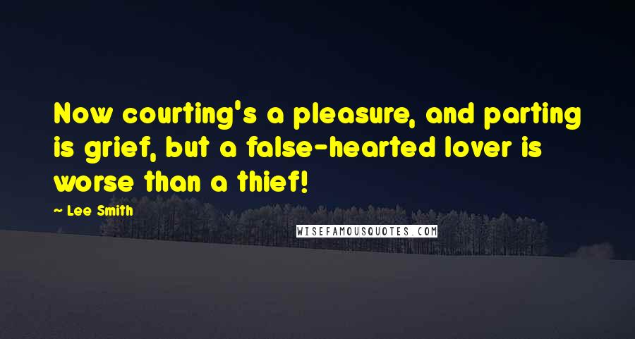 Lee Smith Quotes: Now courting's a pleasure, and parting is grief, but a false-hearted lover is worse than a thief!