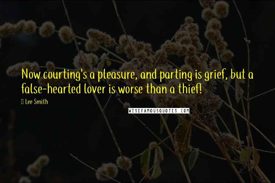 Lee Smith Quotes: Now courting's a pleasure, and parting is grief, but a false-hearted lover is worse than a thief!