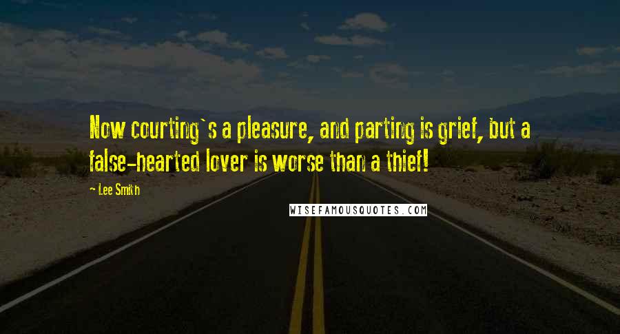 Lee Smith Quotes: Now courting's a pleasure, and parting is grief, but a false-hearted lover is worse than a thief!