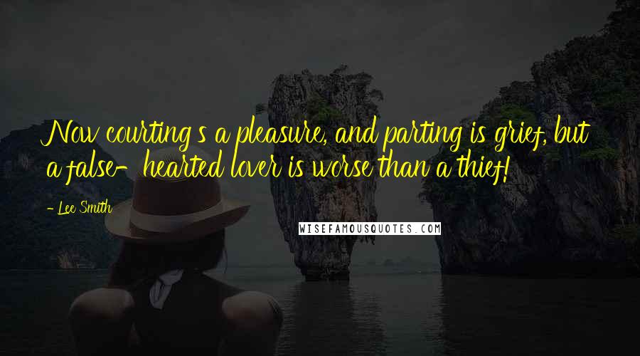 Lee Smith Quotes: Now courting's a pleasure, and parting is grief, but a false-hearted lover is worse than a thief!