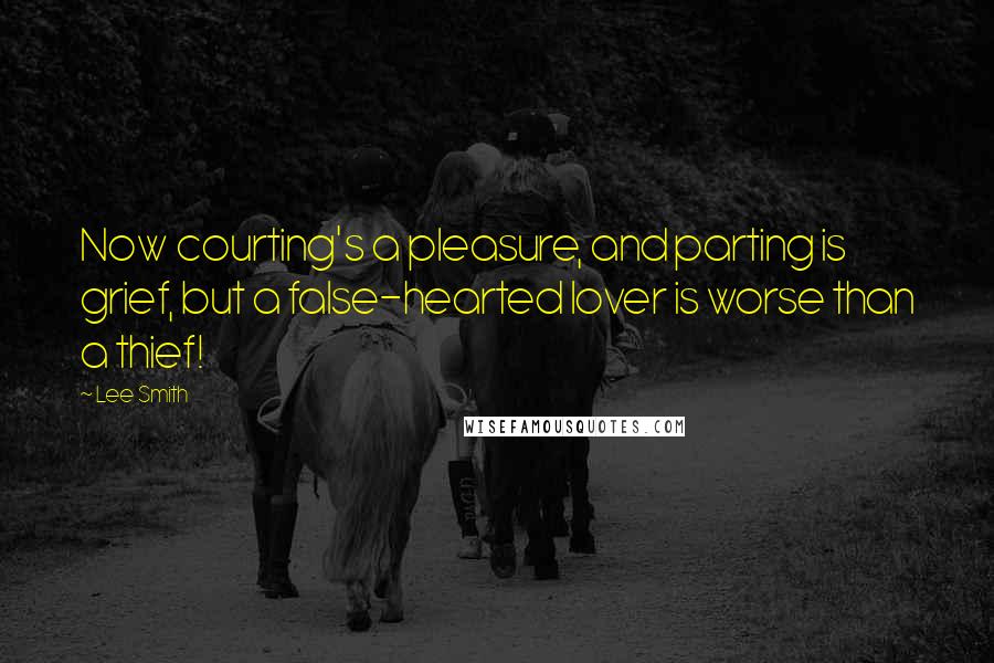 Lee Smith Quotes: Now courting's a pleasure, and parting is grief, but a false-hearted lover is worse than a thief!