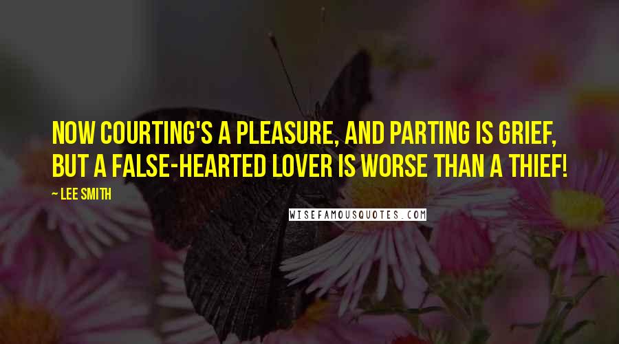 Lee Smith Quotes: Now courting's a pleasure, and parting is grief, but a false-hearted lover is worse than a thief!
