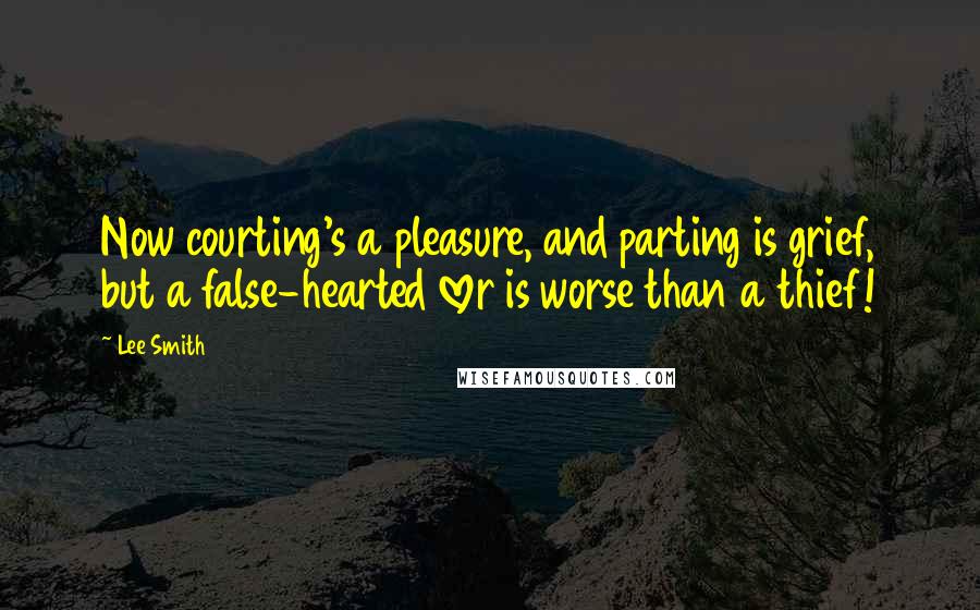 Lee Smith Quotes: Now courting's a pleasure, and parting is grief, but a false-hearted lover is worse than a thief!