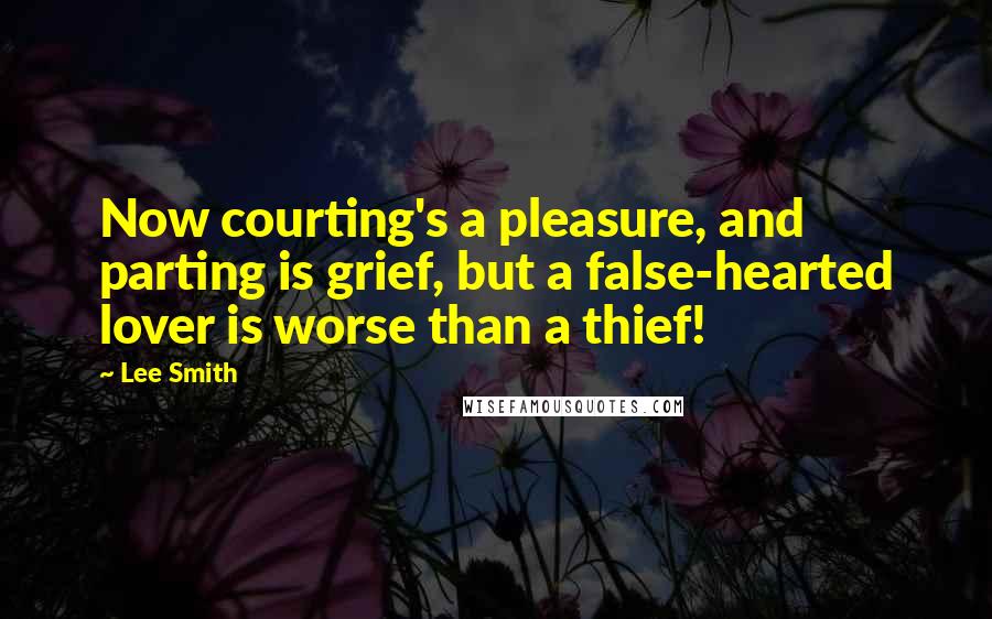 Lee Smith Quotes: Now courting's a pleasure, and parting is grief, but a false-hearted lover is worse than a thief!