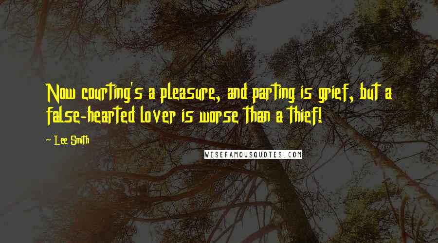 Lee Smith Quotes: Now courting's a pleasure, and parting is grief, but a false-hearted lover is worse than a thief!