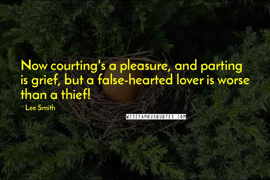 Lee Smith Quotes: Now courting's a pleasure, and parting is grief, but a false-hearted lover is worse than a thief!