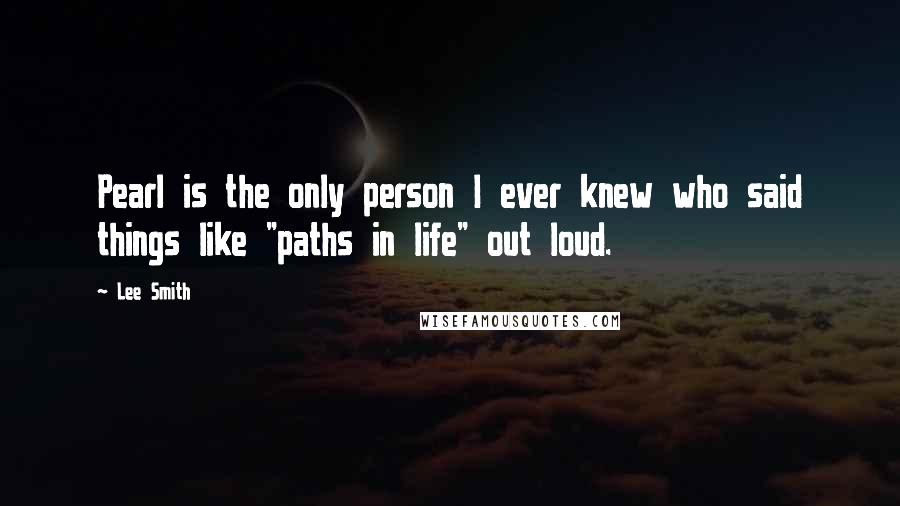 Lee Smith Quotes: Pearl is the only person I ever knew who said things like "paths in life" out loud.