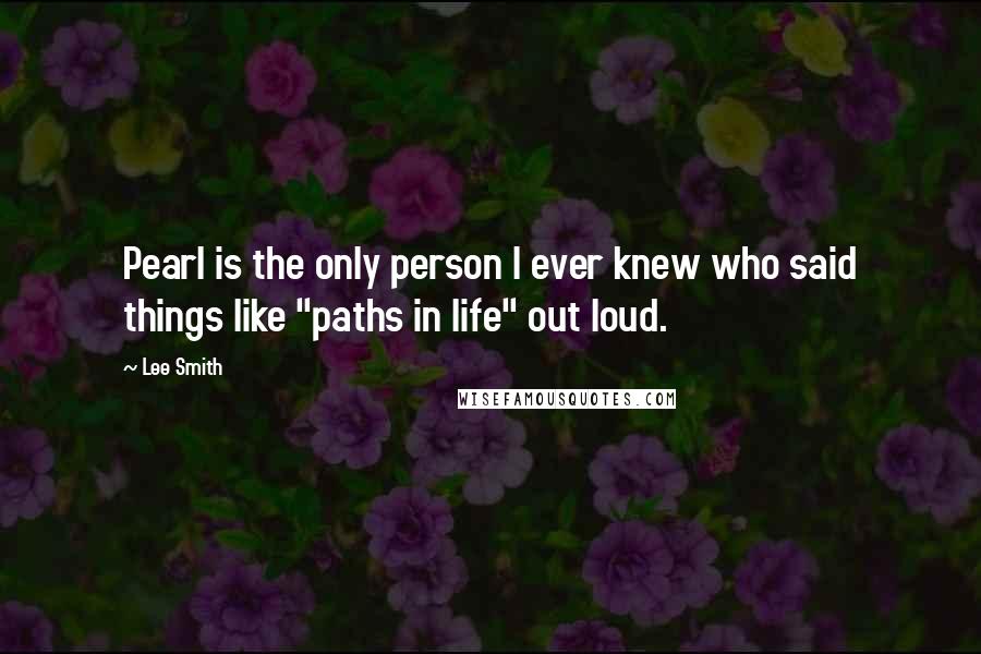Lee Smith Quotes: Pearl is the only person I ever knew who said things like "paths in life" out loud.