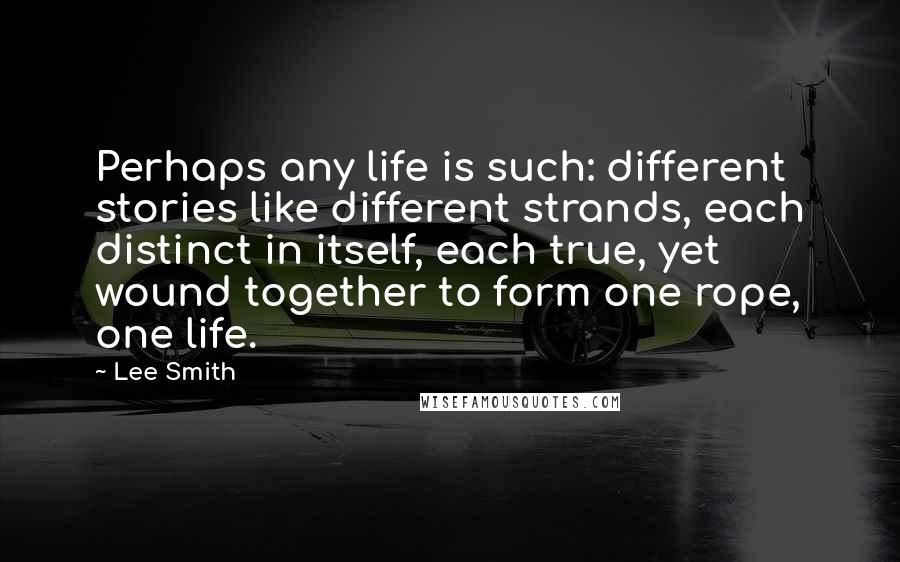 Lee Smith Quotes: Perhaps any life is such: different stories like different strands, each distinct in itself, each true, yet wound together to form one rope, one life.