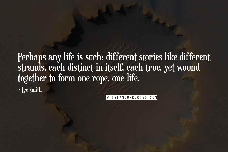 Lee Smith Quotes: Perhaps any life is such: different stories like different strands, each distinct in itself, each true, yet wound together to form one rope, one life.