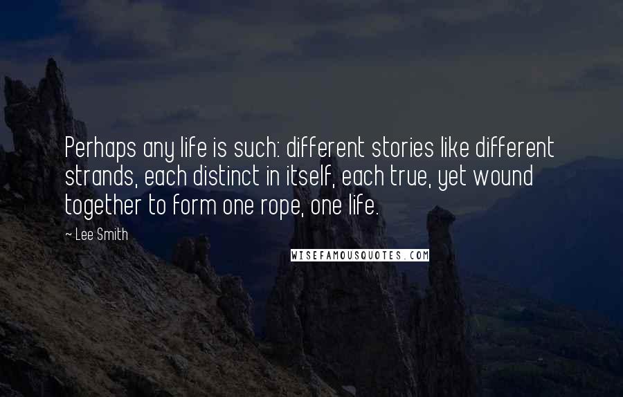 Lee Smith Quotes: Perhaps any life is such: different stories like different strands, each distinct in itself, each true, yet wound together to form one rope, one life.