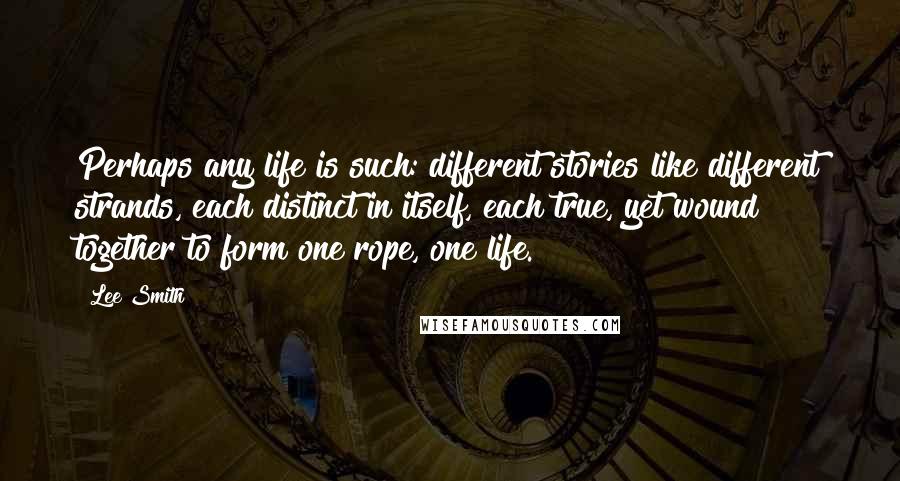 Lee Smith Quotes: Perhaps any life is such: different stories like different strands, each distinct in itself, each true, yet wound together to form one rope, one life.