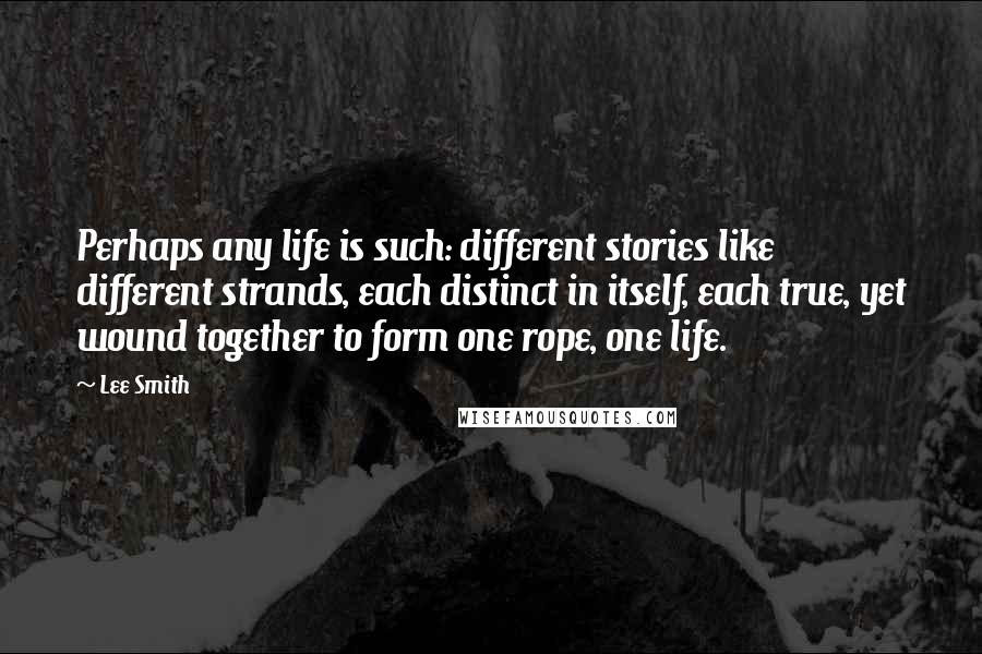 Lee Smith Quotes: Perhaps any life is such: different stories like different strands, each distinct in itself, each true, yet wound together to form one rope, one life.