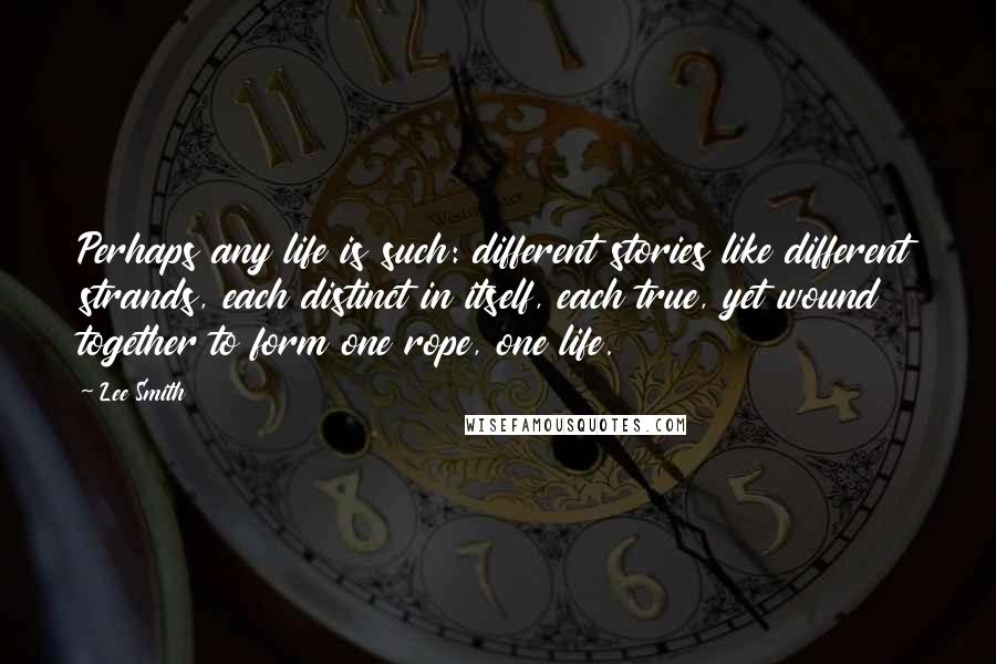 Lee Smith Quotes: Perhaps any life is such: different stories like different strands, each distinct in itself, each true, yet wound together to form one rope, one life.