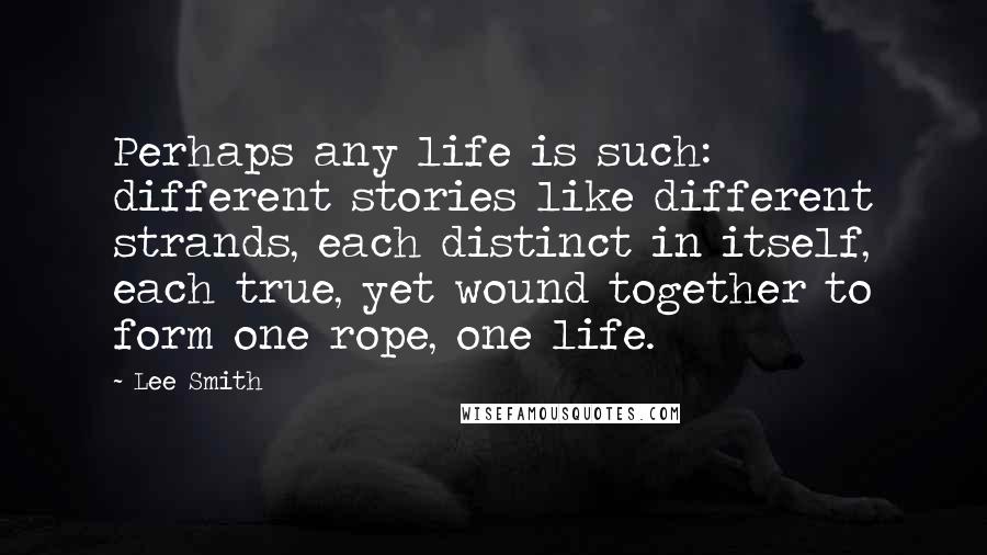 Lee Smith Quotes: Perhaps any life is such: different stories like different strands, each distinct in itself, each true, yet wound together to form one rope, one life.