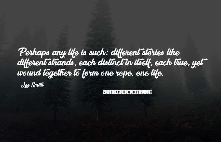 Lee Smith Quotes: Perhaps any life is such: different stories like different strands, each distinct in itself, each true, yet wound together to form one rope, one life.