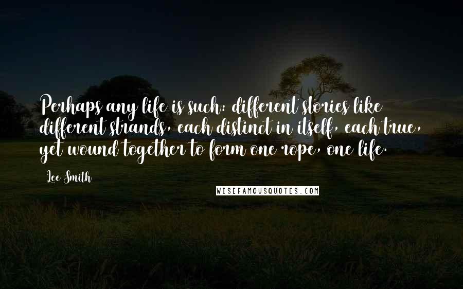 Lee Smith Quotes: Perhaps any life is such: different stories like different strands, each distinct in itself, each true, yet wound together to form one rope, one life.