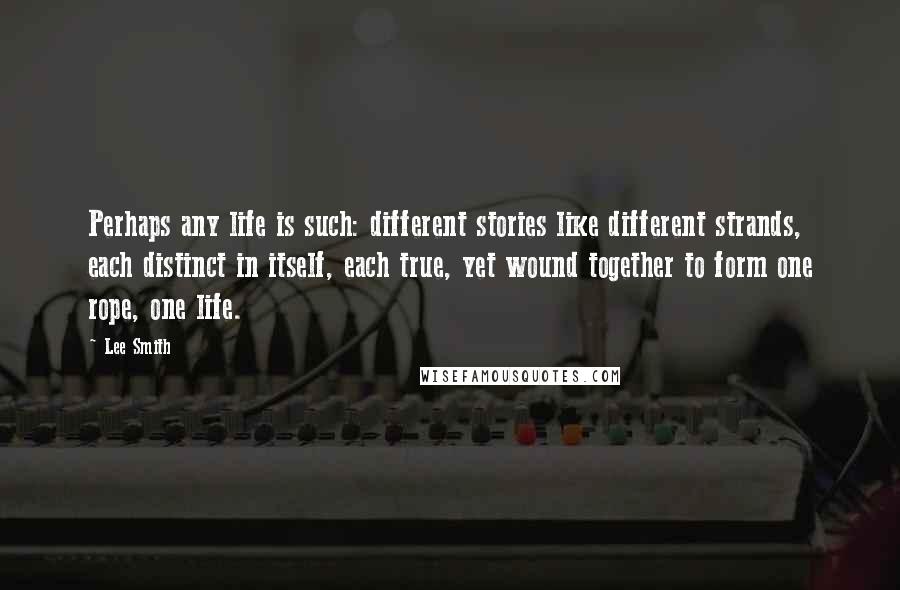 Lee Smith Quotes: Perhaps any life is such: different stories like different strands, each distinct in itself, each true, yet wound together to form one rope, one life.