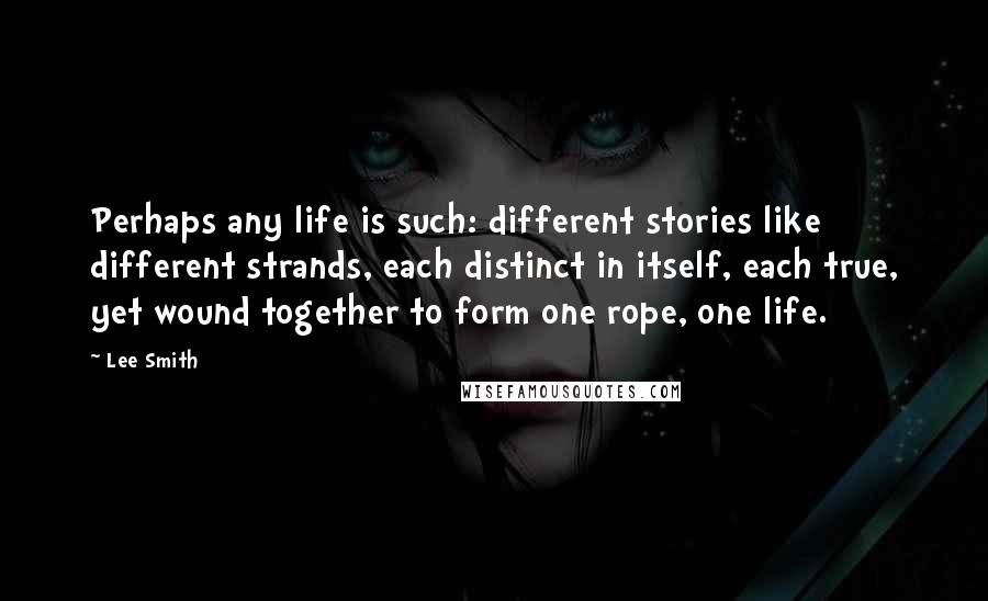 Lee Smith Quotes: Perhaps any life is such: different stories like different strands, each distinct in itself, each true, yet wound together to form one rope, one life.