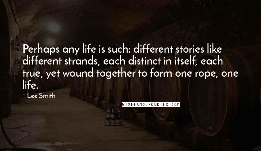 Lee Smith Quotes: Perhaps any life is such: different stories like different strands, each distinct in itself, each true, yet wound together to form one rope, one life.