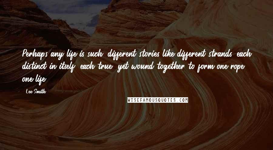 Lee Smith Quotes: Perhaps any life is such: different stories like different strands, each distinct in itself, each true, yet wound together to form one rope, one life.