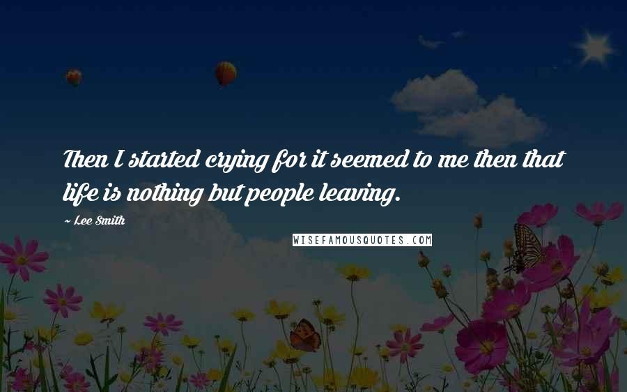 Lee Smith Quotes: Then I started crying for it seemed to me then that life is nothing but people leaving.