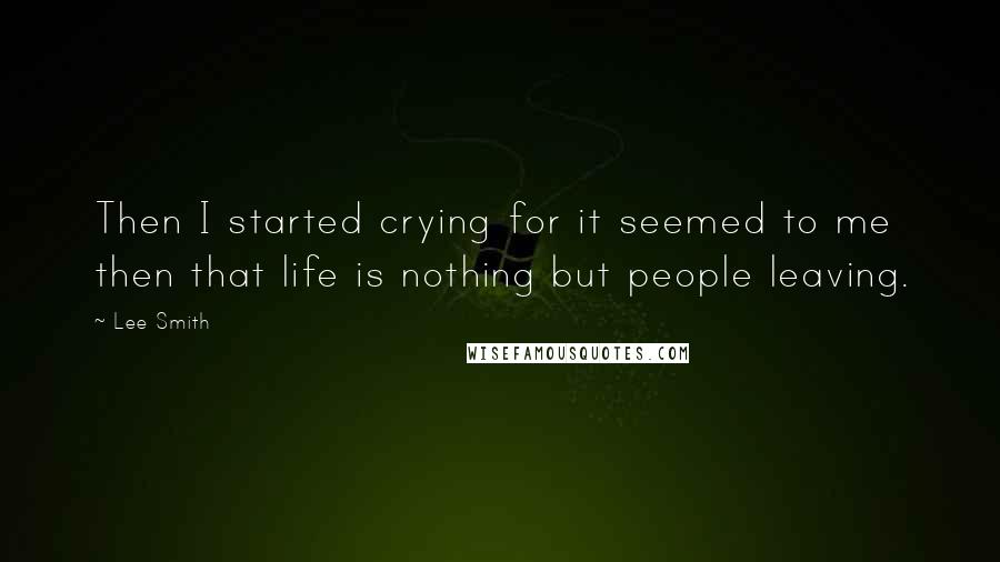 Lee Smith Quotes: Then I started crying for it seemed to me then that life is nothing but people leaving.