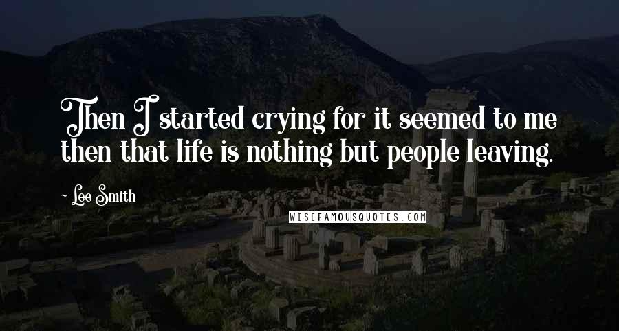 Lee Smith Quotes: Then I started crying for it seemed to me then that life is nothing but people leaving.